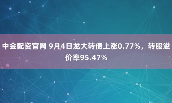 中金配资官网 9月4日龙大转债上涨0.77%，转股溢价率95.47%