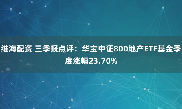 维海配资 三季报点评:华宝中证800地产ETF基金季度涨幅23.70%