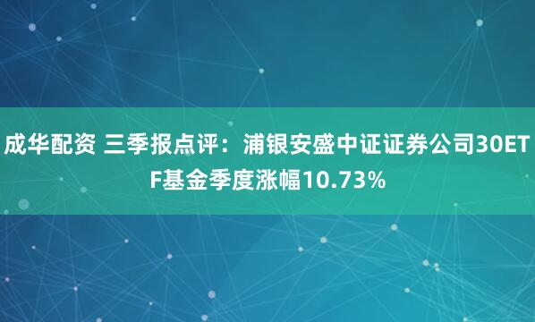 成华配资 三季报点评:浦银安盛中证证券公司30ETF基金季度涨幅10.73%