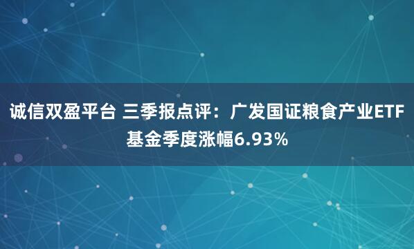 诚信双盈平台 三季报点评:广发国证粮食产业ETF基金季度涨幅6.93%
