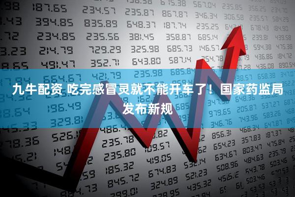 九牛配资 吃完感冒灵就不能开车了！国家药监局发布新规