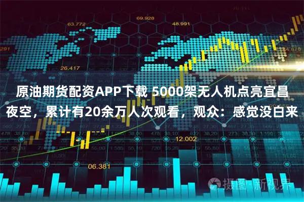 原油期货配资APP下载 5000架无人机点亮宜昌夜空,累计有20余万人次观看,观众:感觉没白来