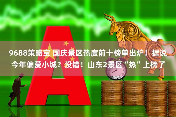 9688策略宝 国庆景区热度前十榜单出炉！据说今年偏爱小城？没错！山东2景区“热”上榜了